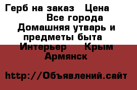 Герб на заказ › Цена ­ 5 000 - Все города Домашняя утварь и предметы быта » Интерьер   . Крым,Армянск